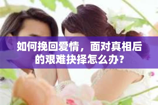 如何挽回爱情，面对真相后的艰难抉择怎么办？