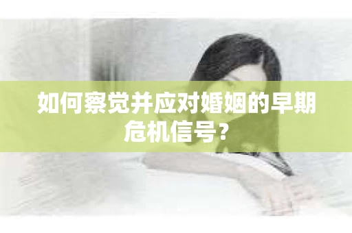 如何察觉并应对婚姻的早期危机信号？