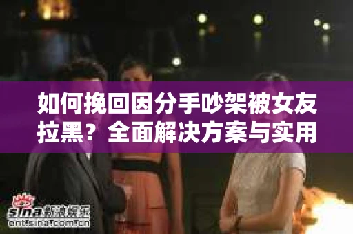 如何挽回因分手吵架被女友拉黑？全面解决方案与实用建议