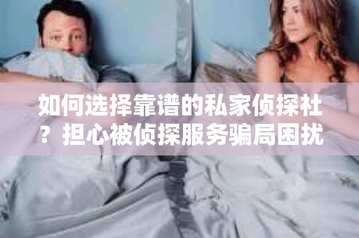 如何选择靠谱的私家侦探社？担心被侦探服务骗局困扰怎么办？