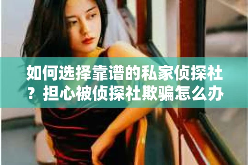 如何选择靠谱的私家侦探社？担心被侦探社欺骗怎么办？