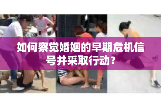 如何察觉婚姻的早期危机信号并采取行动？