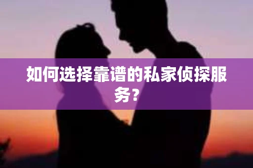 如何选择靠谱的私家侦探服务？