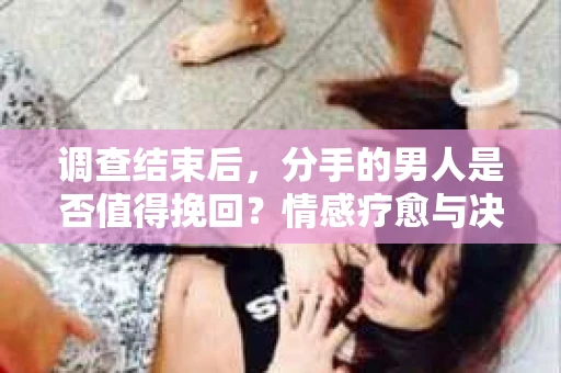 调查结束后，分手的男人是否值得挽回？情感疗愈与决策之路