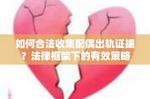 如何合法收集配偶出轨证据？法律框架下的有效策略