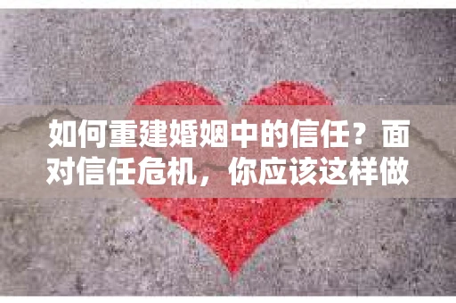 如何重建婚姻中的信任？面对信任危机，你应该这样做