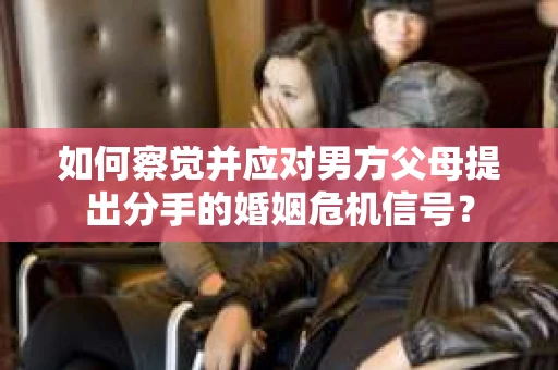 如何察觉并应对男方父母提出分手的婚姻危机信号？