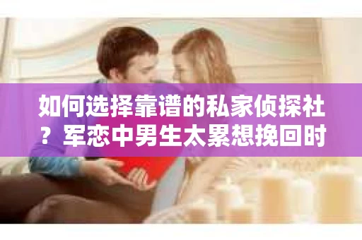 如何选择靠谱的私家侦探社？军恋中男生太累想挽回时怎么办？