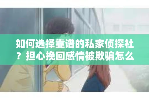 如何选择靠谱的私家侦探社？担心挽回感情被欺骗怎么办？