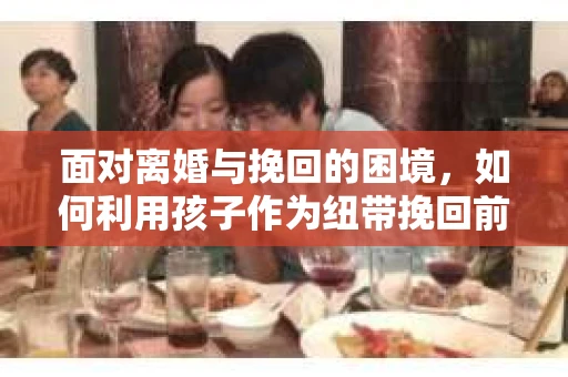 面对离婚与挽回的困境，如何利用孩子作为纽带挽回前夫的技巧？
