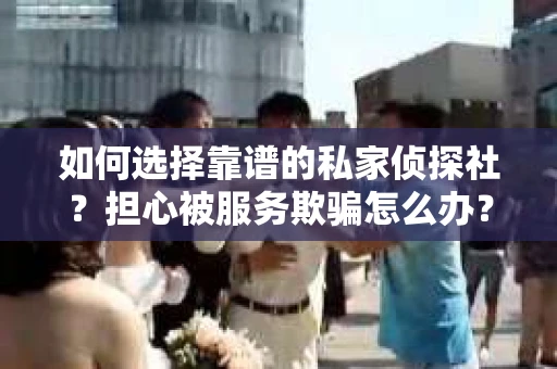 如何选择靠谱的私家侦探社？担心被服务欺骗怎么办？