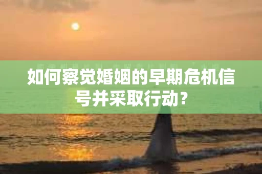 如何察觉婚姻的早期危机信号并采取行动？