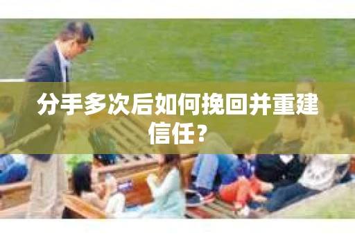 分手多次后如何挽回并重建信任？
