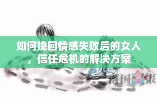 如何挽回情感失败后的女人，信任危机的解决方案
