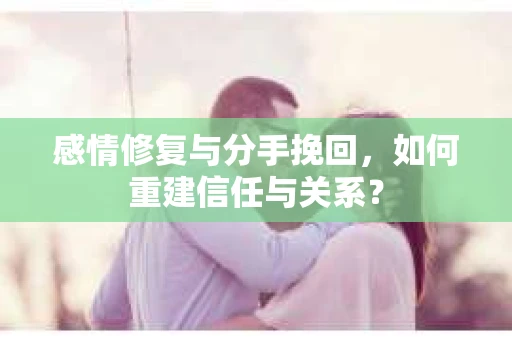 感情修复与分手挽回，如何重建信任与关系？