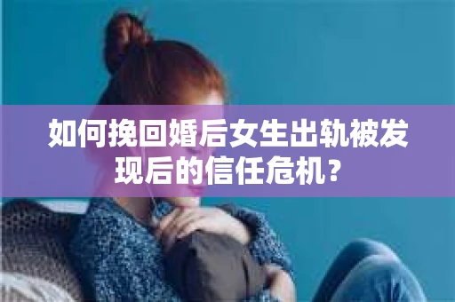 如何挽回婚后女生出轨被发现后的信任危机？