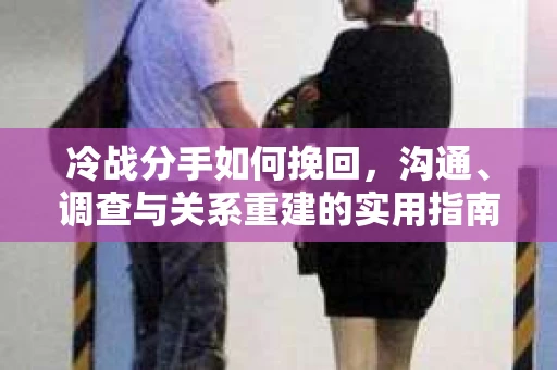 冷战分手如何挽回，沟通、调查与关系重建的实用指南