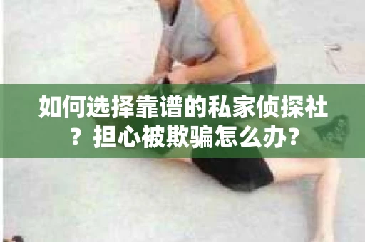 如何选择靠谱的私家侦探社？担心被欺骗怎么办？