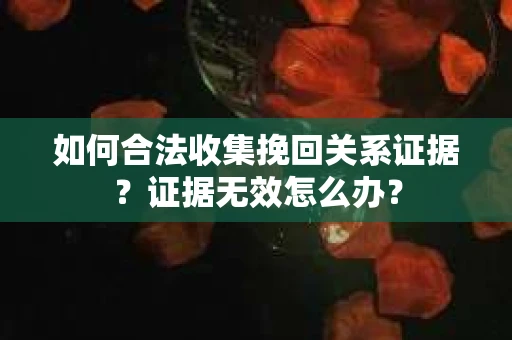 如何合法收集挽回关系证据？证据无效怎么办？