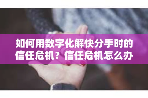 如何用数字化解快分手时的信任危机？信任危机怎么办？