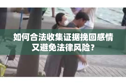 如何合法收集证据挽回感情又避免法律风险？