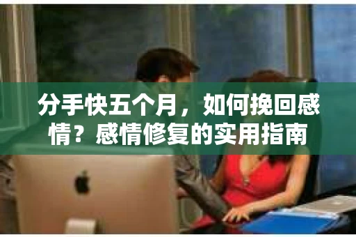 分手快五个月，如何挽回感情？感情修复的实用指南