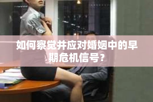 如何察觉并应对婚姻中的早期危机信号？