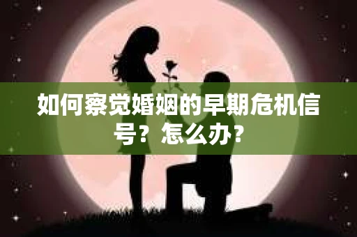如何察觉婚姻的早期危机信号？怎么办？