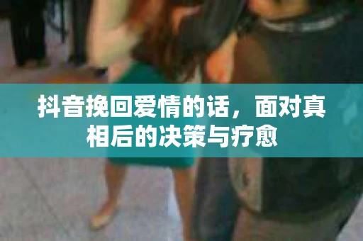 抖音挽回爱情的话，面对真相后的决策与疗愈