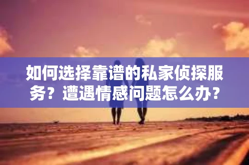 如何选择靠谱的私家侦探服务？遭遇情感问题怎么办？