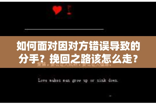 如何面对因对方错误导致的分手？挽回之路该怎么走？