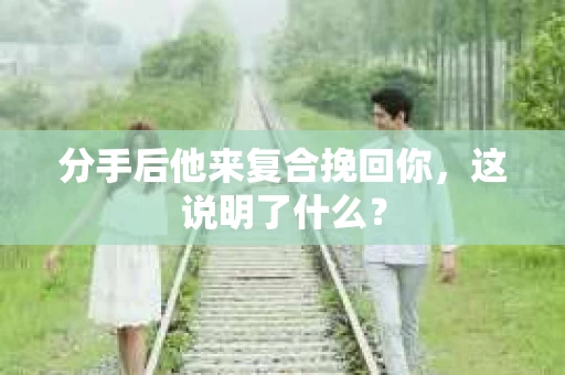 分手后他来复合挽回你，这说明了什么？