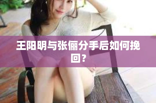 王阳明与张俪分手后如何挽回？