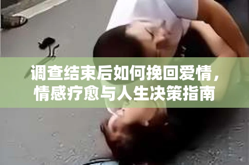 调查结束后如何挽回爱情，情感疗愈与人生决策指南