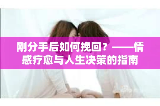 刚分手后如何挽回？——情感疗愈与人生决策的指南