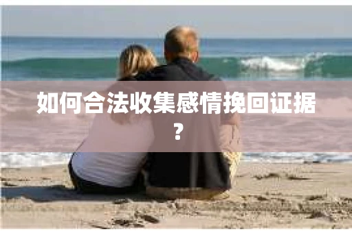 如何合法收集感情挽回证据？