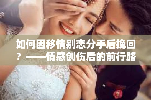 如何因移情别恋分手后挽回？——情感创伤后的前行路线图