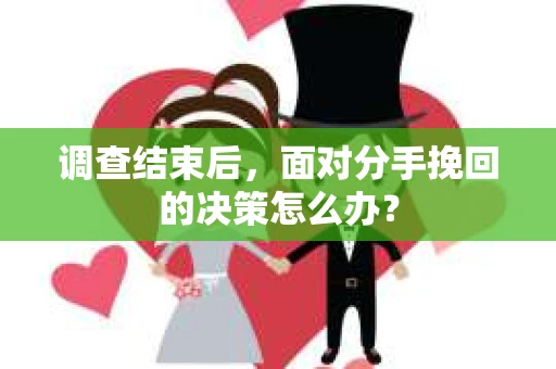 调查结束后，面对分手挽回的决策怎么办？