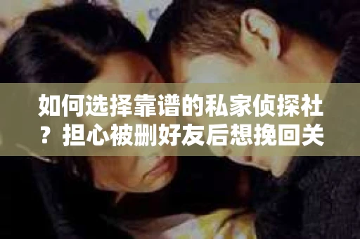 如何选择靠谱的私家侦探社？担心被删好友后想挽回关系怎么办？