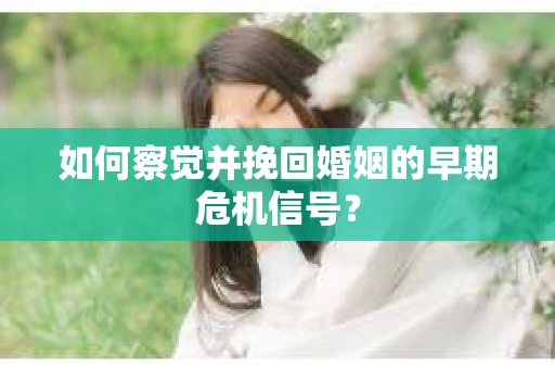 如何察觉并挽回婚姻的早期危机信号？