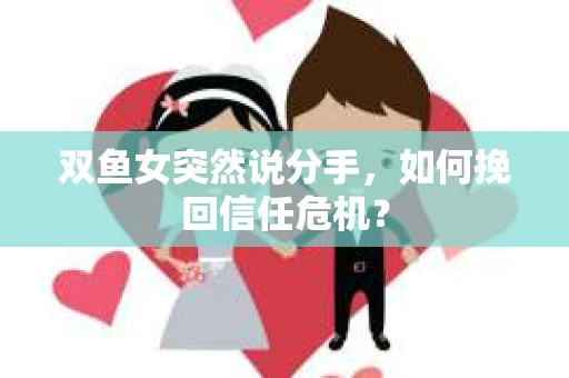 双鱼女突然说分手，如何挽回信任危机？