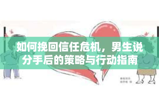 如何挽回信任危机，男生说分手后的策略与行动指南