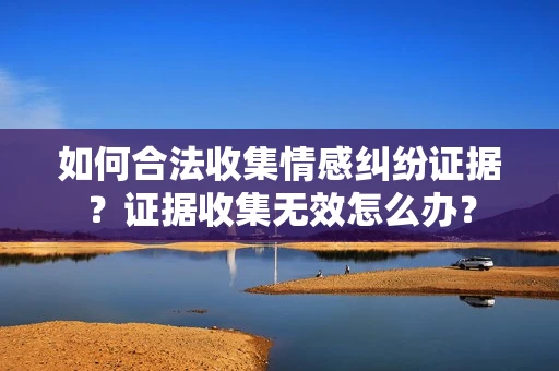 如何合法收集情感纠纷证据？证据收集无效怎么办？