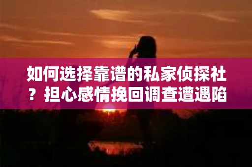 如何选择靠谱的私家侦探社？担心感情挽回调查遭遇陷阱怎么办？