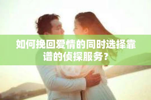 如何挽回爱情的同时选择靠谱的侦探服务？