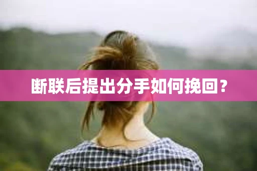 断联后提出分手如何挽回？