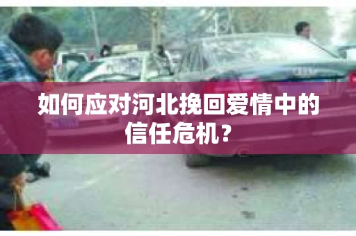 如何应对河北挽回爱情中的信任危机？