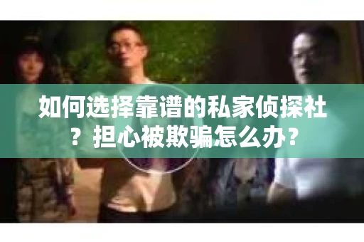 如何选择靠谱的私家侦探社？担心被欺骗怎么办？