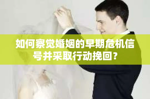 如何察觉婚姻的早期危机信号并采取行动挽回？