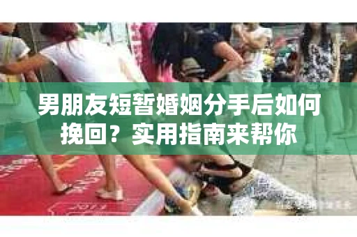 男朋友短暂婚姻分手后如何挽回？实用指南来帮你